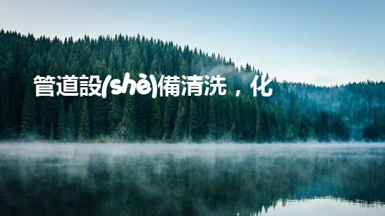 管道設(shè)備清洗，化工廠的隱患？